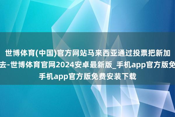 世博体育(中国)官方网站马来西亚通过投票把新加坡罢瓦解出去-世博体育官网2024安卓最新版_手机app官方版免费安装下载