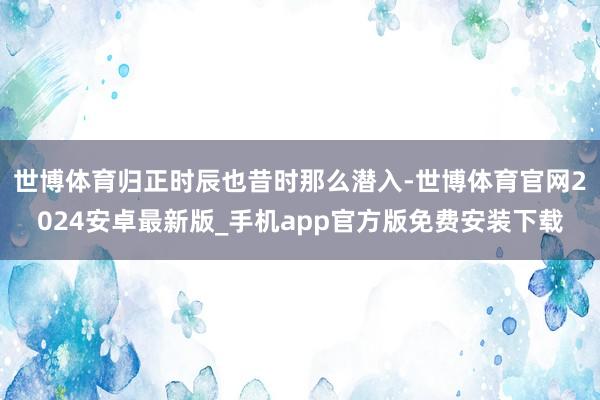 世博体育归正时辰也昔时那么潜入-世博体育官网2024安卓最新版_手机app官方版免费安装下载