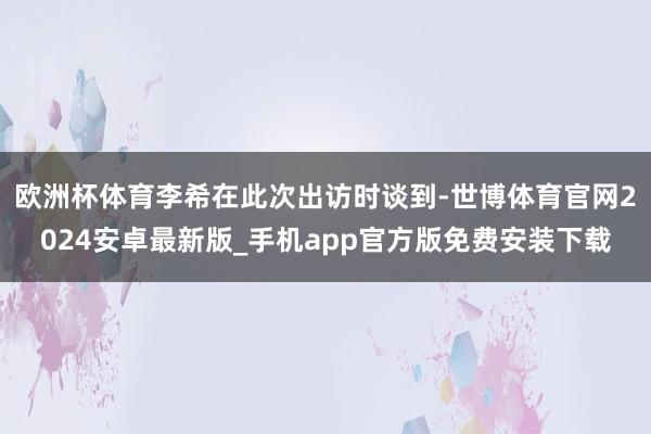 欧洲杯体育李希在此次出访时谈到-世博体育官网2024安卓最新版_手机app官方版免费安装下载