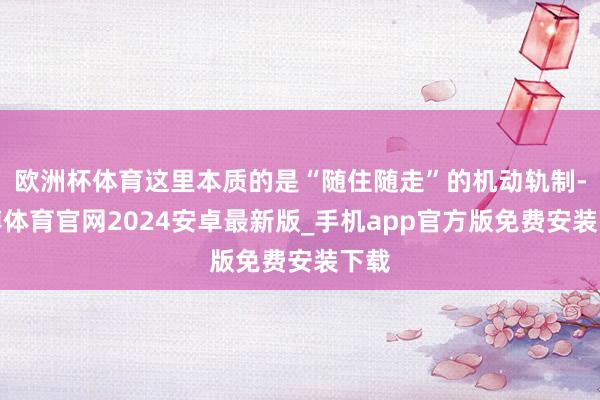 欧洲杯体育这里本质的是“随住随走”的机动轨制-世博体育官网2024安卓最新版_手机app官方版免费安装下载