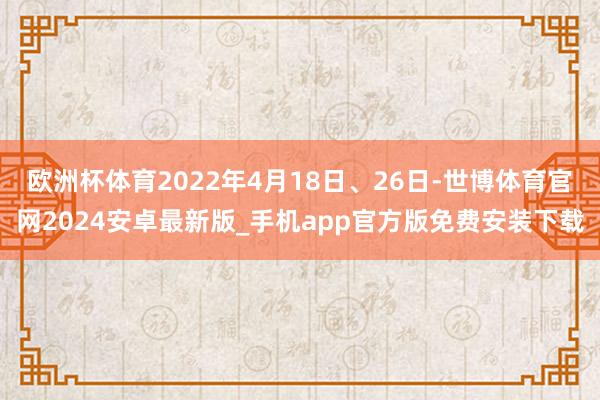 欧洲杯体育2022年4月18日、26日-世博体育官网2024安卓最新版_手机app官方版免费安装下载