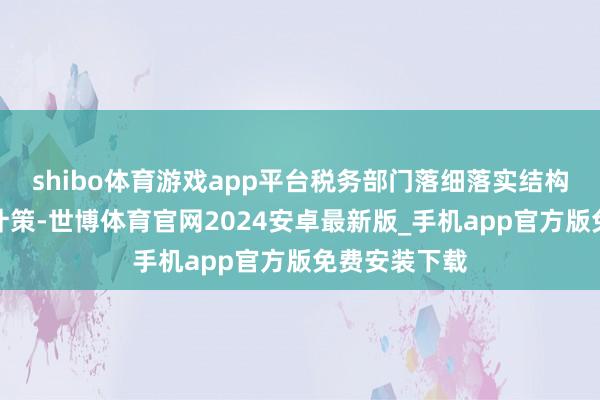 shibo体育游戏app平台税务部门落细落实结构性减税降费计策-世博体育官网2024安卓最新版_手机app官方版免费安装下载