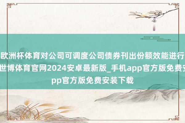 欧洲杯体育对公司可调度公司债券刊出份额效能进行了核查-世博体育官网2024安卓最新版_手机app官方版免费安装下载