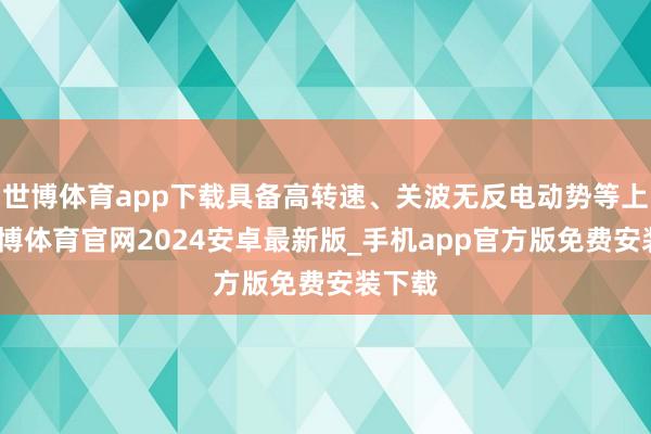 世博体育app下载具备高转速、关波无反电动势等上风-世博体育官网2024安卓最新版_手机app官方版免费安装下载