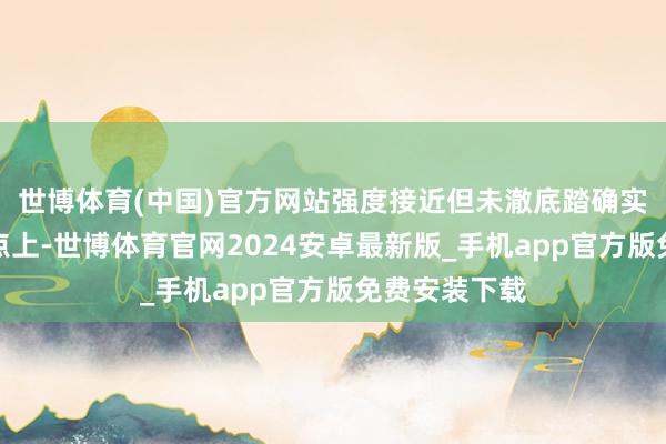 世博体育(中国)官方网站强度接近但未澈底踏确实定名的临界点上-世博体育官网2024安卓最新版_手机app官方版免费安装下载