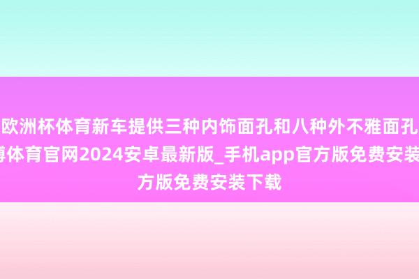 欧洲杯体育新车提供三种内饰面孔和八种外不雅面孔-世博体育官网2024安卓最新版_手机app官方版免费安装下载