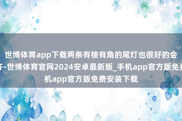 世博体育app下载两条有棱有角的尾灯也很好的会通在了一齐-世博体育官网2024安卓最新版_手机app官方版免费安装下载