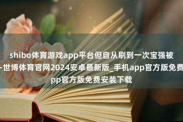 shibo体育游戏app平台但自从刷到一次宝强被嬷的视频-世博体育官网2024安卓最新版_手机app官方版免费安装下载