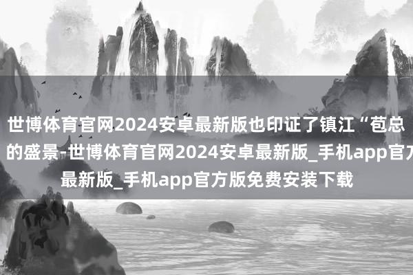 世博体育官网2024安卓最新版也印证了镇江“苞总形胜、实唯名都”的盛景-世博体育官网2024安卓最新版_手机app官方版免费安装下载