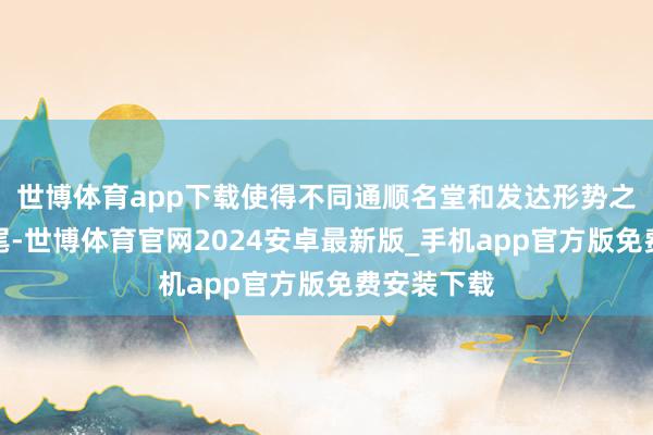 世博体育app下载使得不同通顺名堂和发达形势之间清醒衔尾-世博体育官网2024安卓最新版_手机app官方版免费安装下载