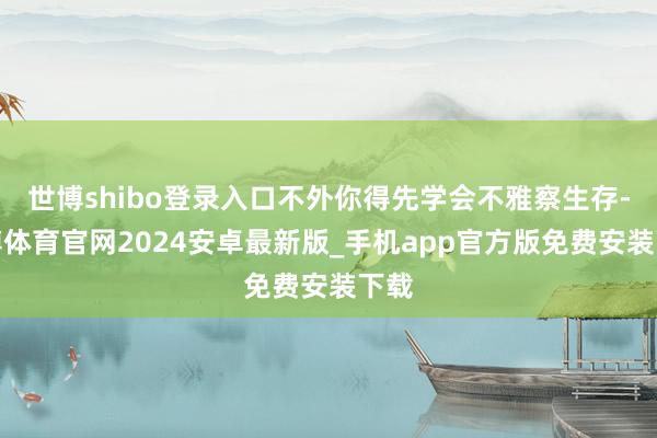 世博shibo登录入口不外你得先学会不雅察生存-世博体育官网2024安卓最新版_手机app官方版免费安装下载