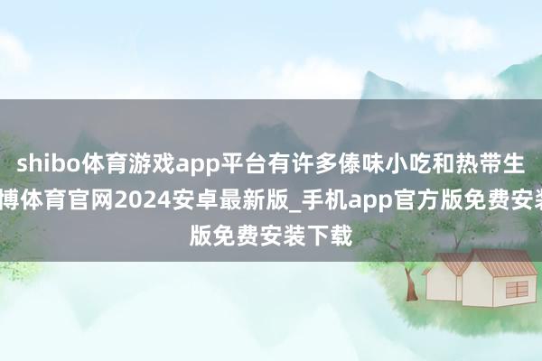 shibo体育游戏app平台有许多傣味小吃和热带生果-世博体育官网2024安卓最新版_手机app官方版免费安装下载