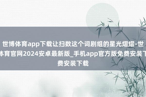 世博体育app下载让扫数这个词剧组的星光熠熠-世博体育官网2024安卓最新版_手机app官方版免费安装下载