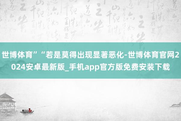 世博体育”“若是莫得出现显著恶化-世博体育官网2024安卓最新版_手机app官方版免费安装下载