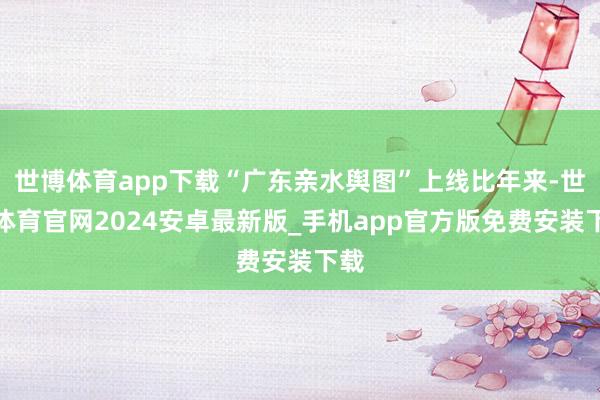 世博体育app下载“广东亲水舆图”上线比年来-世博体育官网2024安卓最新版_手机app官方版免费安装下载