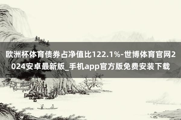 欧洲杯体育债券占净值比122.1%-世博体育官网2024安卓最新版_手机app官方版免费安装下载