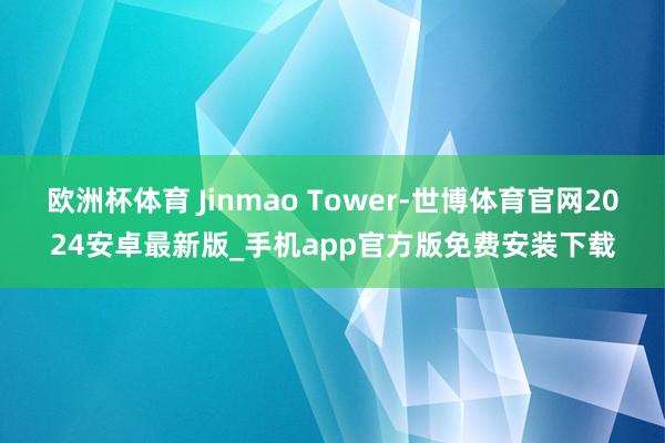 欧洲杯体育 Jinmao Tower-世博体育官网2024安卓最新版_手机app官方版免费安装下载