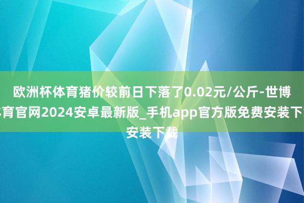 欧洲杯体育猪价较前日下落了0.02元/公斤-世博体育官网2024安卓最新版_手机app官方版免费安装下载