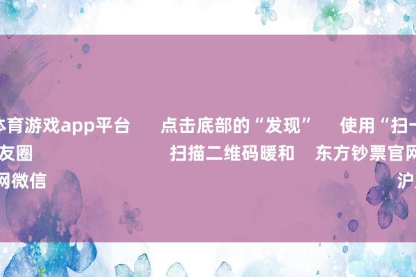 shibo体育游戏app平台      点击底部的“发现”     使用“扫一扫”     即可将网页共享至一又友圈                            扫描二维码暖和    东方钞票官网微信                                                                        沪股通             深股通