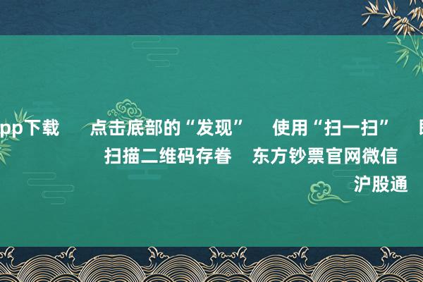 世博体育app下载      点击底部的“发现”     使用“扫一扫”     即可将网页共享至一又友圈                            扫描二维码存眷    东方钞票官网微信                                                                        沪股通             深股通