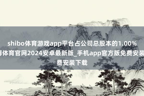 shibo体育游戏app平台占公司总股本的1.00%-世博体育官网2024安卓最新版_手机app官方版免费安装下载