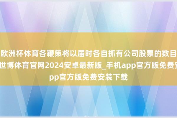 欧洲杯体育各鞭策将以届时各自抓有公司股票的数目为基数-世博体育官网2024安卓最新版_手机app官方版免费安装下载