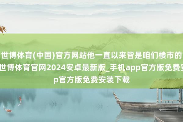 世博体育(中国)官方网站他一直以来皆是咱们楼市的风向标-世博体育官网2024安卓最新版_手机app官方版免费安装下载