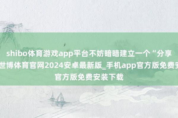 shibo体育游戏app平台不妨暗暗建立一个“分享时光”-世博体育官网2024安卓最新版_手机app官方版免费安装下载