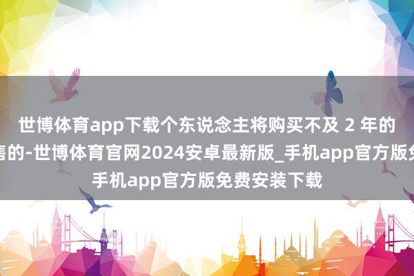 世博体育app下载个东说念主将购买不及 2 年的住房对外售售的-世博体育官网2024安卓最新版_手机app官方版免费安装下载