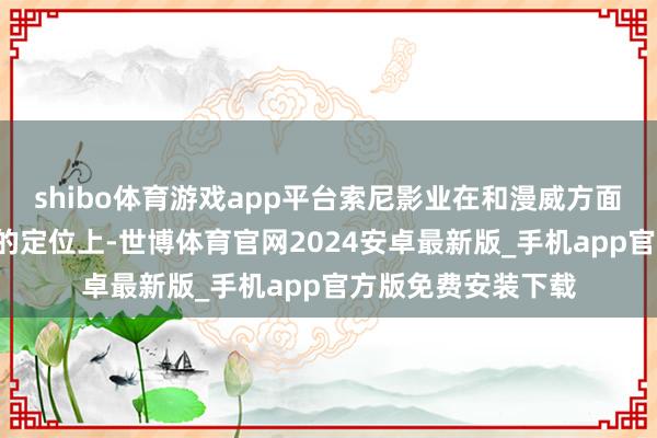 shibo体育游戏app平台索尼影业在和漫威方面关于《蜘蛛侠4》的定位上-世博体育官网2024安卓最新版_手机app官方版免费安装下载