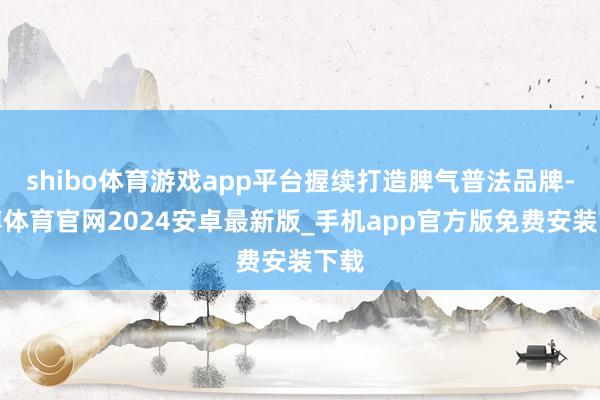 shibo体育游戏app平台握续打造脾气普法品牌-世博体育官网2024安卓最新版_手机app官方版免费安装下载