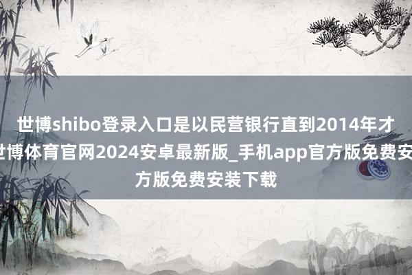 世博shibo登录入口是以民营银行直到2014年才建造-世博体育官网2024安卓最新版_手机app官方版免费安装下载