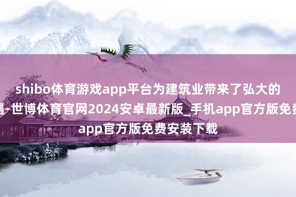 shibo体育游戏app平台为建筑业带来了弘大的需乞降机遇-世博体育官网2024安卓最新版_手机app官方版免费安装下载