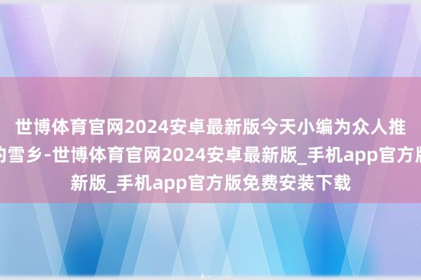 世博体育官网2024安卓最新版今天小编为众人推选的是黑龙江的雪乡-世博体育官网2024安卓最新版_手机app官方版免费安装下载