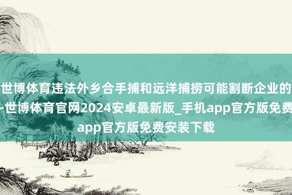 世博体育违法外乡合手捕和远洋捕捞可能割断企业的资金开动-世博体育官网2024安卓最新版_手机app官方版免费安装下载