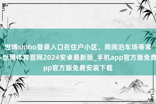 世博shibo登录入口在住户小区、阛阓泊车场等常见场景中-世博体育官网2024安卓最新版_手机app官方版免费安装下载