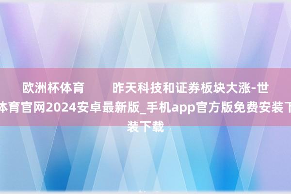 欧洲杯体育        昨天科技和证券板块大涨-世博体育官网2024安卓最新版_手机app官方版免费安装下载