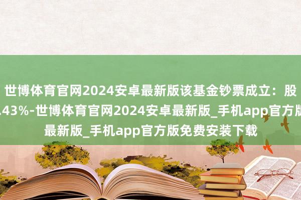 世博体育官网2024安卓最新版该基金钞票成立：股票占净值比86.43%-世博体育官网2024安卓最新版_手机app官方版免费安装下载