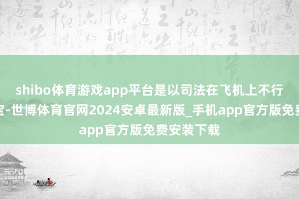 shibo体育游戏app平台是以司法在飞机上不行使用充电宝-世博体育官网2024安卓最新版_手机app官方版免费安装下载