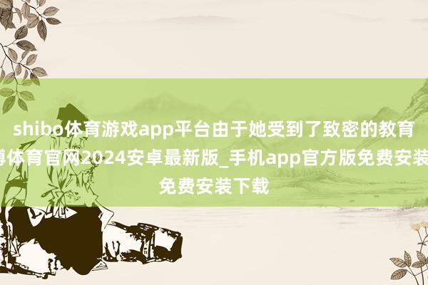 shibo体育游戏app平台由于她受到了致密的教育-世博体育官网2024安卓最新版_手机app官方版免费安装下载