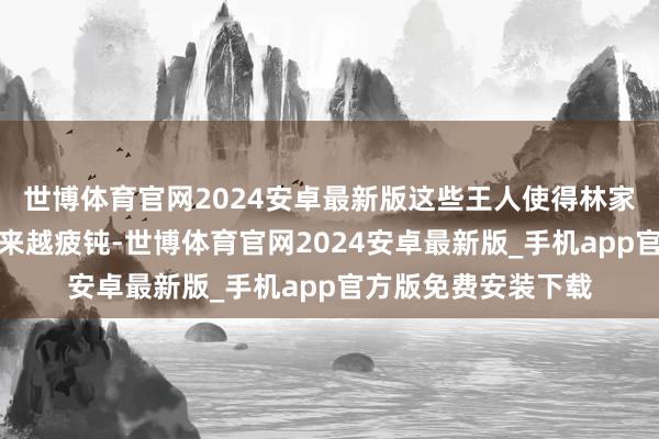 世博体育官网2024安卓最新版这些王人使得林家东说念主的生活越来越疲钝-世博体育官网2024安卓最新版_手机app官方版免费安装下载