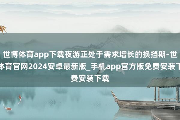 世博体育app下载夜游正处于需求增长的换挡期-世博体育官网2024安卓最新版_手机app官方版免费安装下载