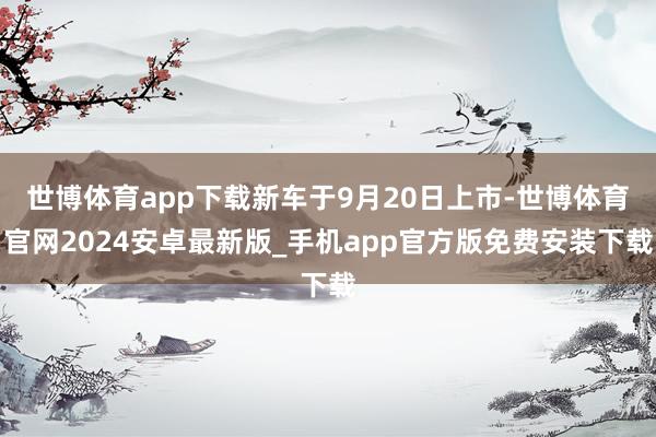 世博体育app下载新车于9月20日上市-世博体育官网2024安卓最新版_手机app官方版免费安装下载