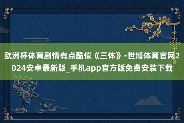 欧洲杯体育剧情有点酷似《三体》-世博体育官网2024安卓最新版_手机app官方版免费安装下载