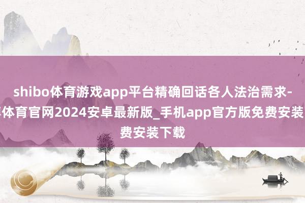 shibo体育游戏app平台精确回话各人法治需求-世博体育官网2024安卓最新版_手机app官方版免费安装下载