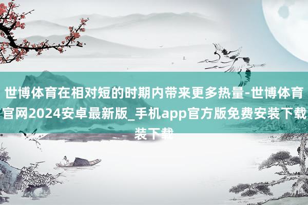 世博体育在相对短的时期内带来更多热量-世博体育官网2024安卓最新版_手机app官方版免费安装下载