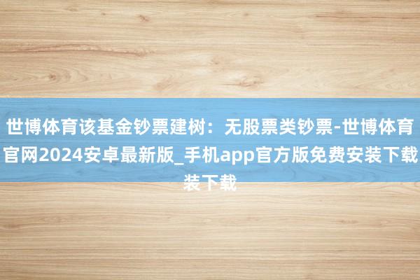 世博体育该基金钞票建树：无股票类钞票-世博体育官网2024安卓最新版_手机app官方版免费安装下载