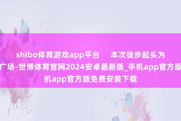 shibo体育游戏app平台     本次徒步起头为平城花坛南门广场-世博体育官网2024安卓最新版_手机app官方版免费安装下载