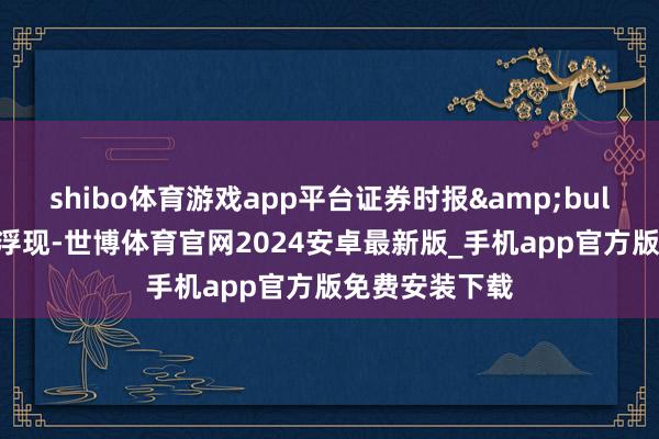 shibo体育游戏app平台证券时报&bull;数据宝统计浮现-世博体育官网2024安卓最新版_手机app官方版免费安装下载