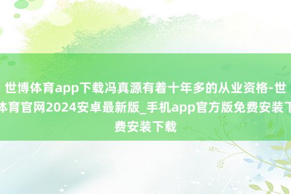 世博体育app下载冯真源有着十年多的从业资格-世博体育官网2024安卓最新版_手机app官方版免费安装下载